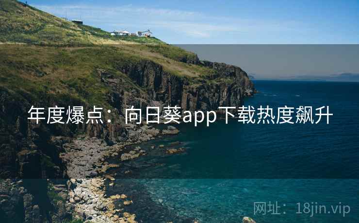 年度爆点：向日葵app下载热度飙升