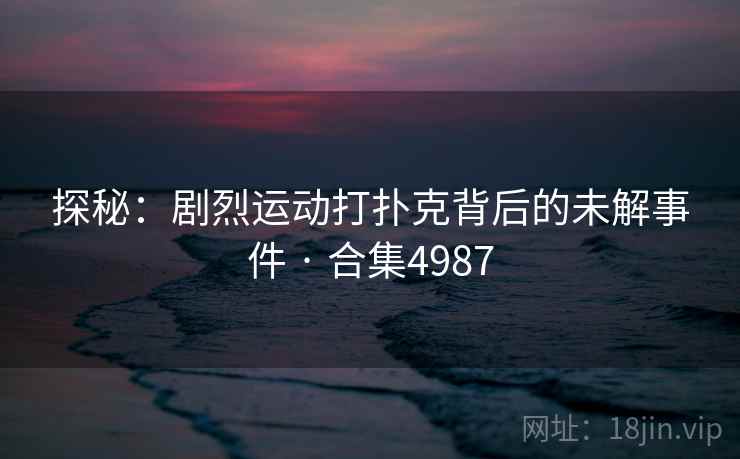 探秘:剧烈运动打扑克背后的未解事件 · 合集4987 探秘:剧烈运动打扑克背后的未解事件 · 合集4987