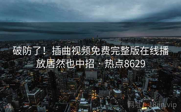 破防了！插曲视频免费完整版在线播放居然也中招 · 热点8629