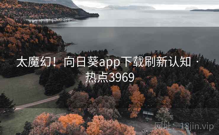 太魔幻!向日葵app下载刷新认知 · 热点3969 太魔幻!向日葵app下载刷新认知 · 热点3969