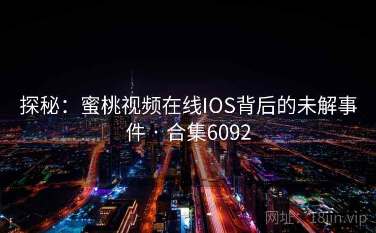探秘：蜜桃视频在线IOS背后的未解事件 · 合集6092