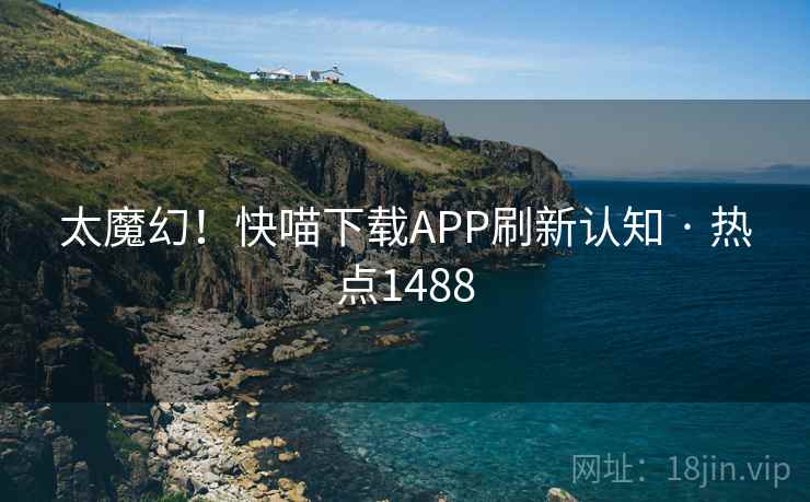 太魔幻！快喵下载APP刷新认知 · 热点1488
