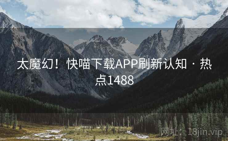 太魔幻!快喵下载APP刷新认知 · 热点1488 太魔幻!快喵下载APP刷新认知 · 热点1488
