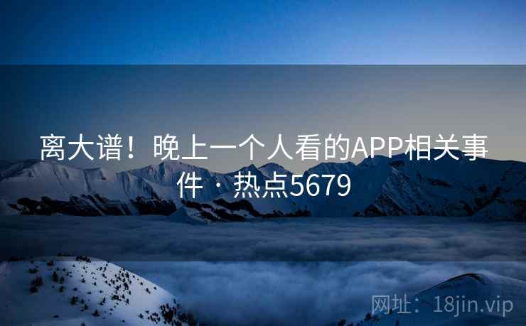 离大谱！晚上一个人看的APP相关事件 · 热点5679