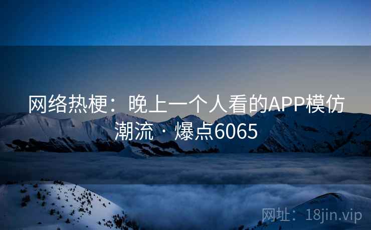 网络热梗:晚上一个人看的APP模仿潮流 · 爆点6065 网络热梗:晚上一个人看的APP模仿潮流 · 爆点6065