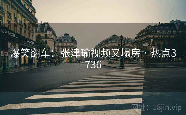 爆笑翻车：张津瑜视频又塌房 · 热点3736