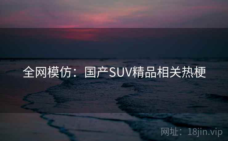 全网模仿：国产SUV精品相关热梗