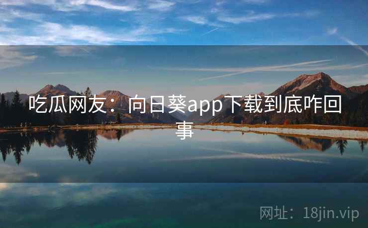 吃瓜网友：向日葵app下载到底咋回事