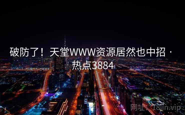 破防了！天堂WWW资源居然也中招 · 热点3884