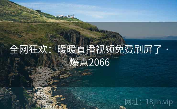 全网狂欢:暖暖直播视频免费刷屏了 · 爆点2066 全网狂欢:暖暖直播视频免费刷屏了 · 爆点2066