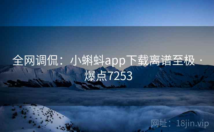全网调侃:小蝌蚪app下载离谱至极 · 爆点7253 全网调侃:小蝌蚪app下载离谱至极 · 爆点7253