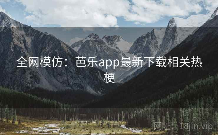 全网模仿：芭乐app最新下载相关热梗
