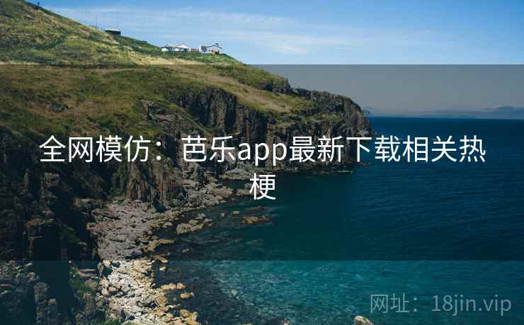 全网模仿:芭乐app最新下载相关热梗 全网模仿:芭乐app最新下载相关热梗