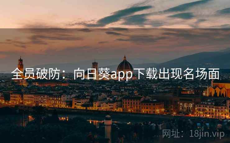 全员破防:向日葵app下载出现名场面 全员破防:向日葵app下载出现名场面