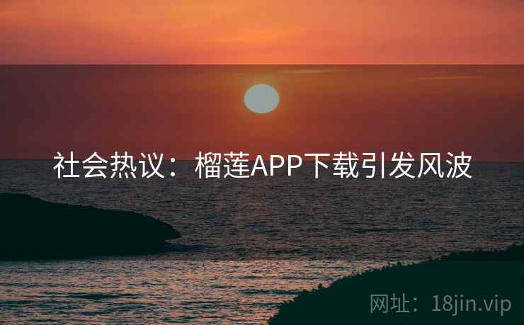 社会热议：榴莲APP下载引发风波