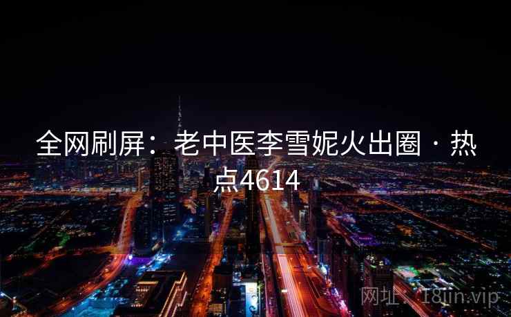 全网刷屏:老中医李雪妮火出圈 · 热点4614 全网刷屏:老中医李雪妮火出圈 · 热点4614