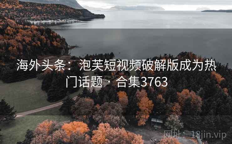 海外头条：泡芙短视频破解版成为热门话题 · 合集3763