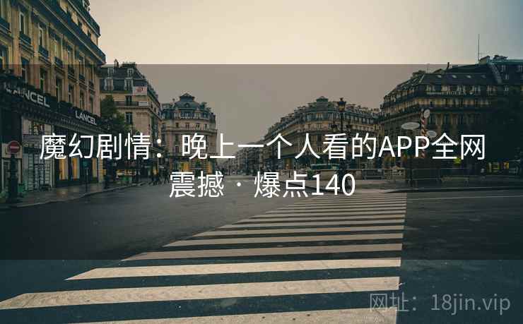 魔幻剧情：晚上一个人看的APP全网震撼 · 爆点140
