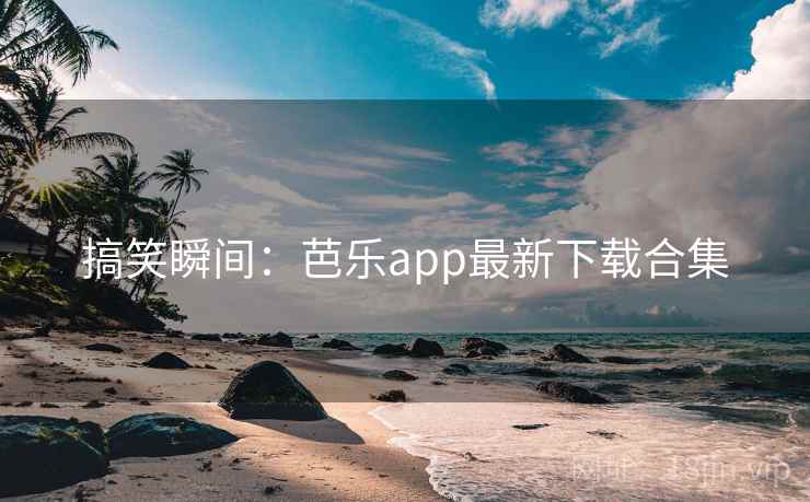 搞笑瞬间：芭乐app最新下载合集