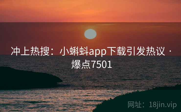 冲上热搜：小蝌蚪app下载引发热议 · 爆点7501