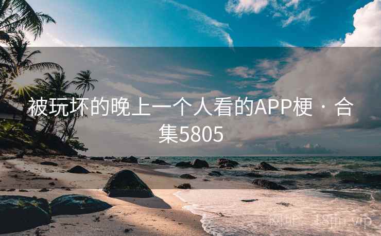 被玩坏的晚上一个人看的APP梗 · 合集5805