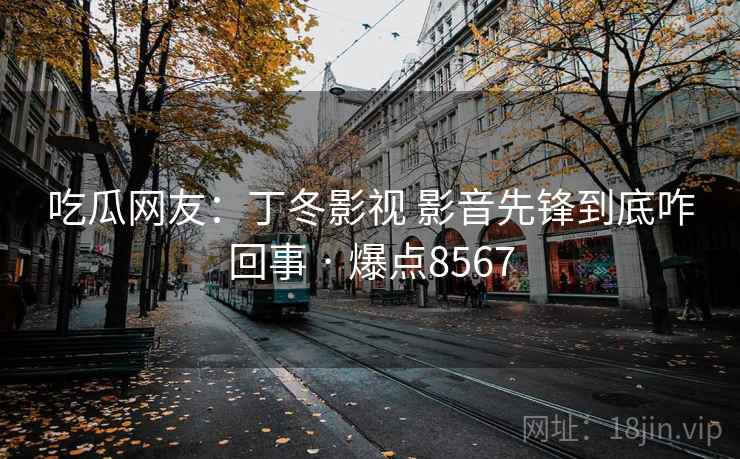 吃瓜网友:丁冬影视 影音先锋到底咋回事 · 爆点8567 吃瓜网友:丁冬影视 影音先锋到底咋回事 · 爆点8567