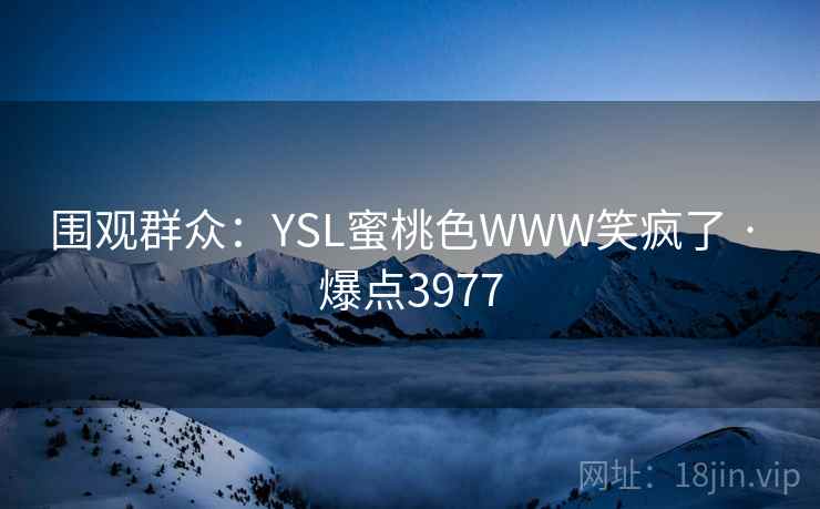 围观群众：YSL蜜桃色WWW笑疯了 · 爆点3977
