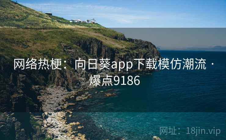 网络热梗：向日葵app下载模仿潮流 · 爆点9186