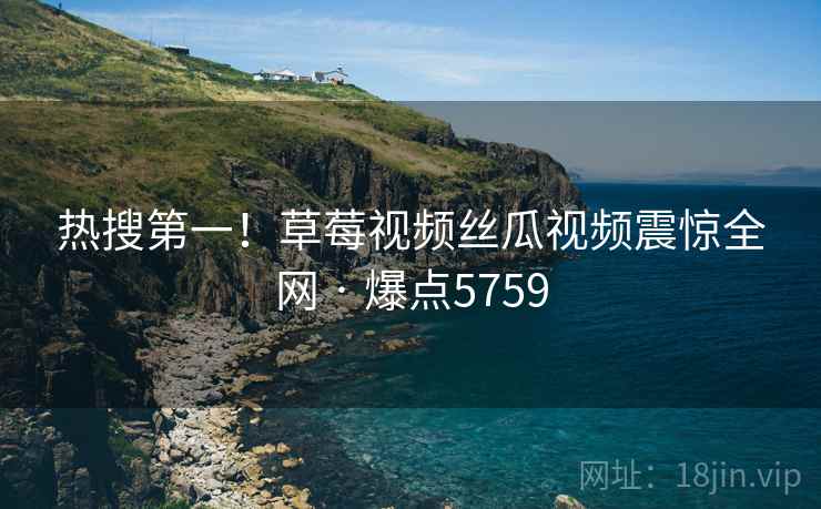 热搜第一！草莓视频丝瓜视频震惊全网 · 爆点5759