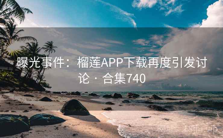 曝光事件：榴莲APP下载再度引发讨论 · 合集740