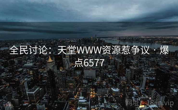 全民讨论：天堂WWW资源惹争议 · 爆点6577