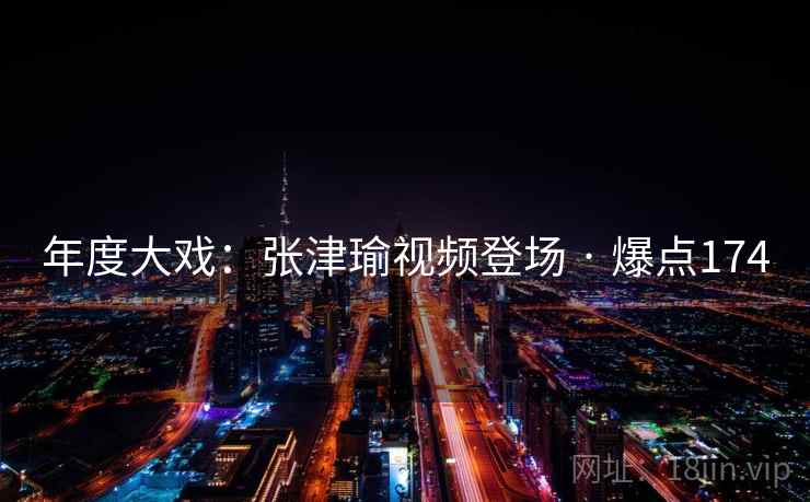 年度大戏：张津瑜视频登场 · 爆点174