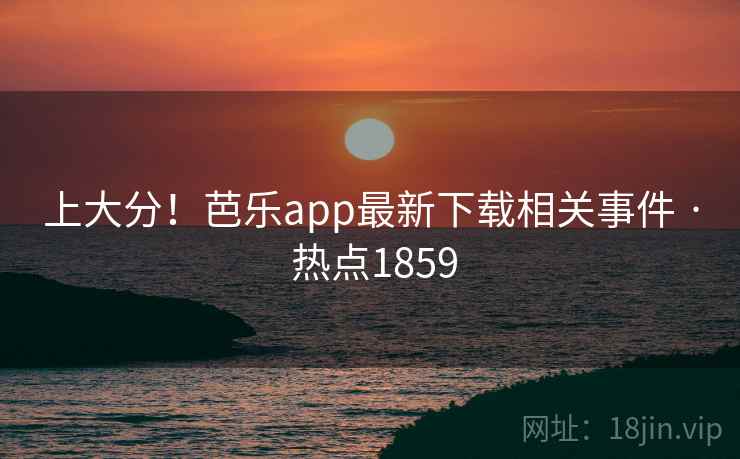 上大分！芭乐app最新下载相关事件 · 热点1859