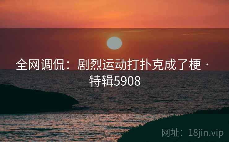全网调侃:剧烈运动打扑克成了梗 · 特辑5908 全网调侃:剧烈运动打扑克成了梗 · 特辑5908