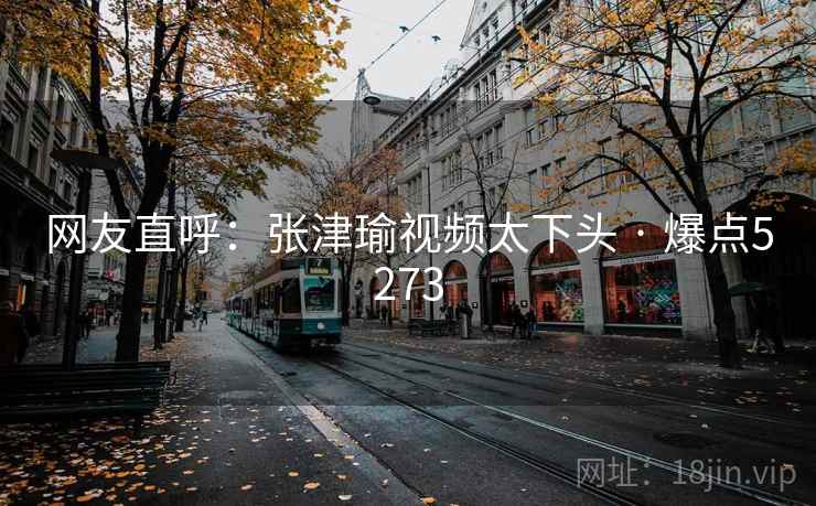 网友直呼：张津瑜视频太下头 · 爆点5273
