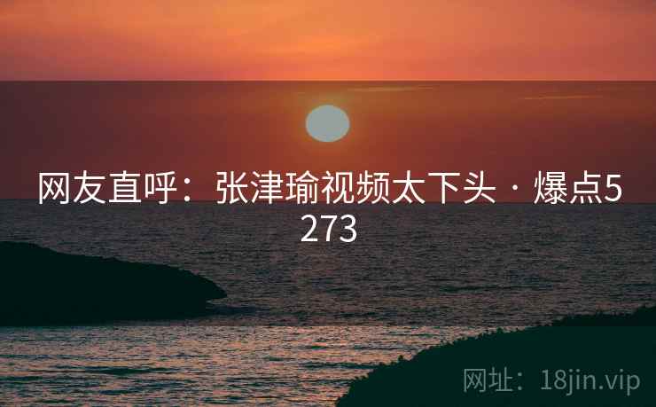 网友直呼:张津瑜视频太下头 · 爆点5273 网友直呼:张津瑜视频太下头 · 爆点5273