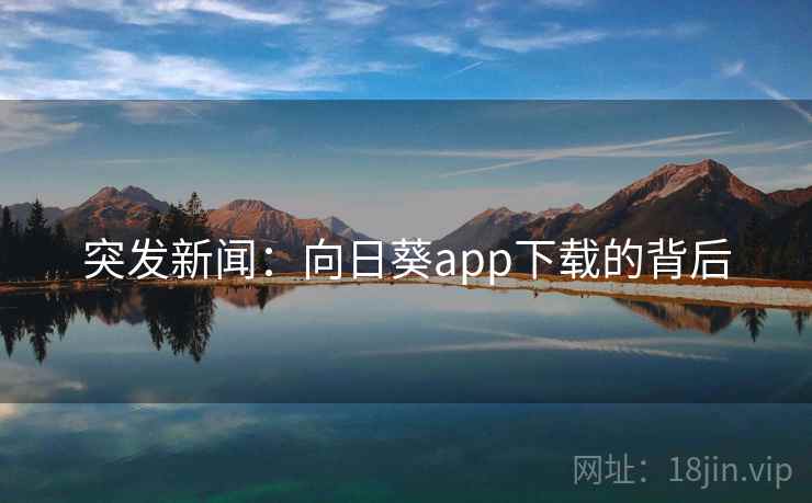 突发新闻：向日葵app下载的背后