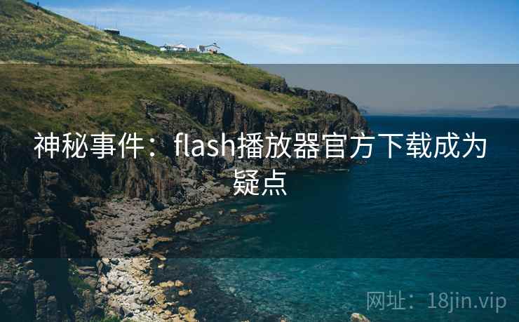 神秘事件:flash播放器官方下载成为疑点