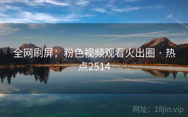 全网刷屏：粉色视频观看火出圈 · 热点2514